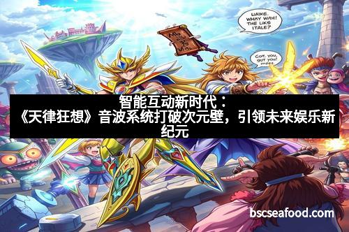 智能互动新时代:《天律狂想》音波系统打破次元壁,引领未来娱乐新纪元 智能互动新时代:《天律狂想》音波系统打破次元壁,引领未来娱乐新纪元